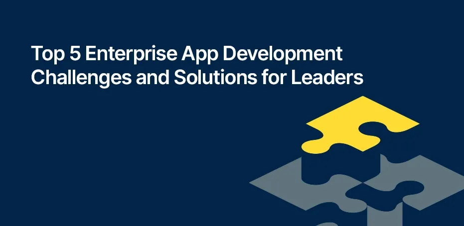 Top 5 Enterprise App Development Challenges and Solutions for Leaders